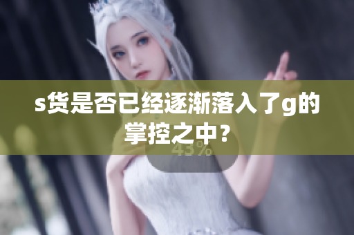 s货是否已经逐渐落入了g的掌控之中？