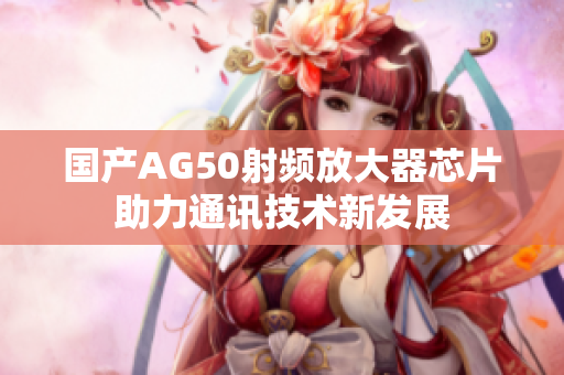 国产AG50射频放大器芯片助力通讯技术新发展