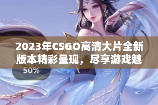 2023年CSGO高清大片全新版本精彩呈现，尽享游戏魅力
