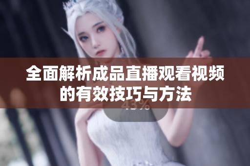 全面解析成品直播观看视频的有效技巧与方法