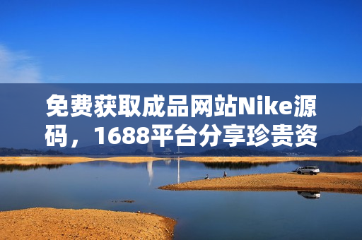 免费获取成品网站Nike源码，1688平台分享珍贵资源
