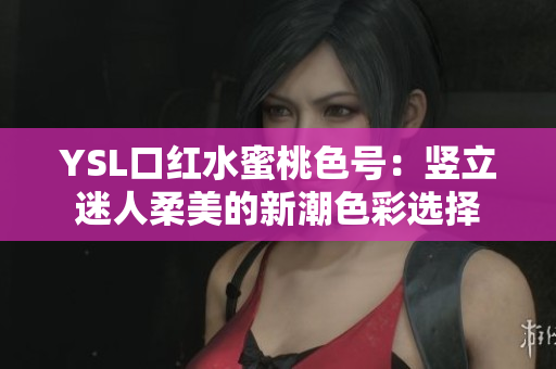 YSL口红水蜜桃色号：竖立迷人柔美的新潮色彩选择