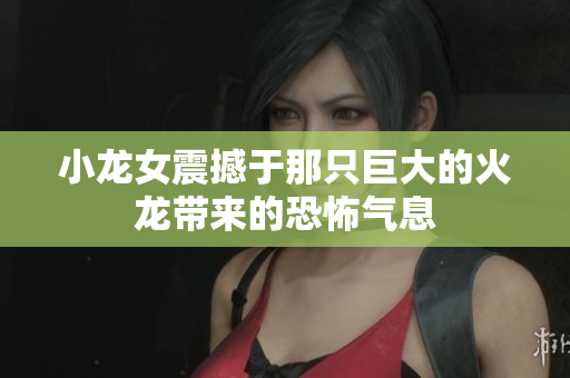 小龙女震撼于那只巨大的火龙带来的恐怖气息