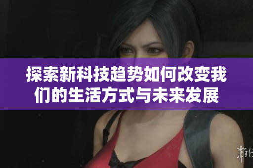 探索新科技趋势如何改变我们的生活方式与未来发展