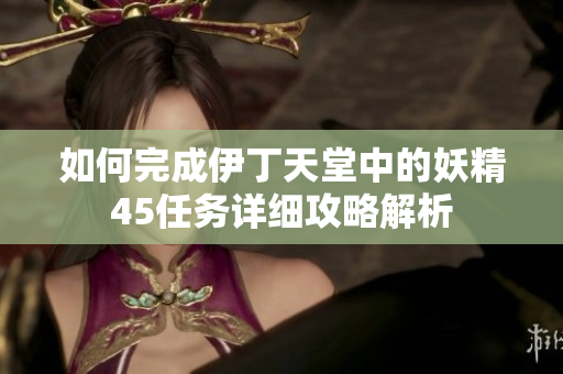 如何完成伊丁天堂中的妖精45任务详细攻略解析