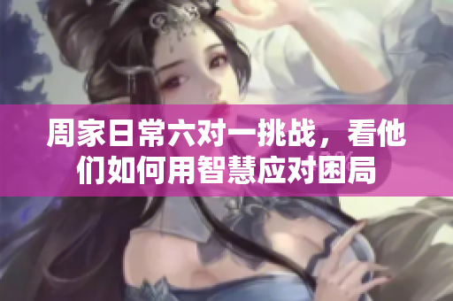 周家日常六对一挑战，看他们如何用智慧应对困局
