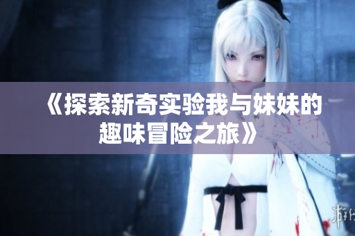 《探索新奇实验我与妹妹的趣味冒险之旅》