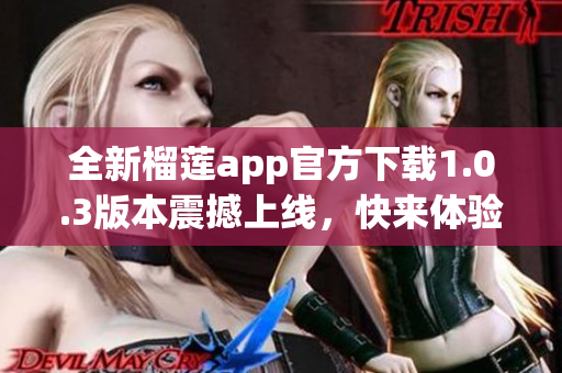 全新榴莲app官方下载1.0.3版本震撼上线，快来体验新功能！