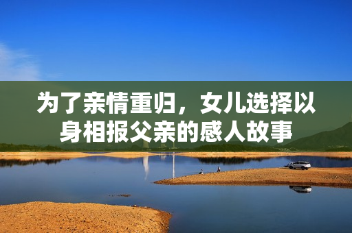 为了亲情重归，女儿选择以身相报父亲的感人故事