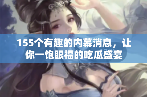 155个有趣的内幕消息，让你一饱眼福的吃瓜盛宴
