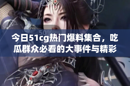 今日51cg热门爆料集合，吃瓜群众必看的大事件与精彩瞬间！