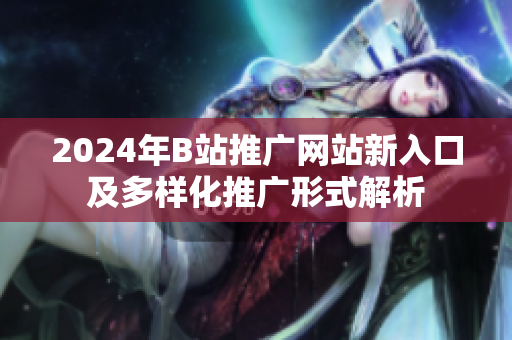2024年B站推广网站新入口及多样化推广形式解析