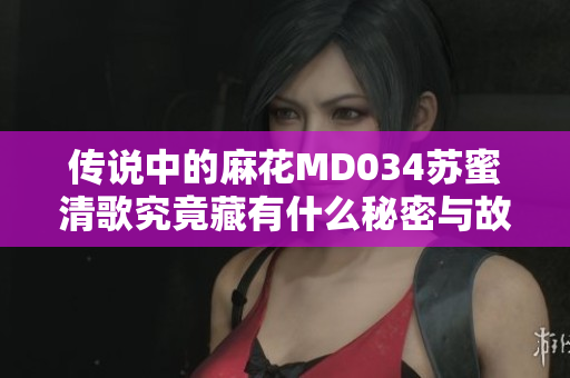 传说中的麻花MD034苏蜜清歌究竟藏有什么秘密与故事
