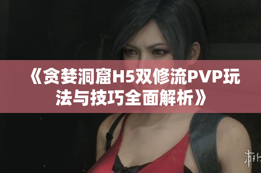 《贪婪洞窟H5双修流PVP玩法与技巧全面解析》