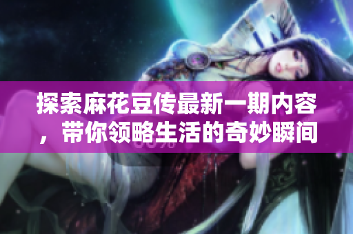 探索麻花豆传最新一期内容，带你领略生活的奇妙瞬间