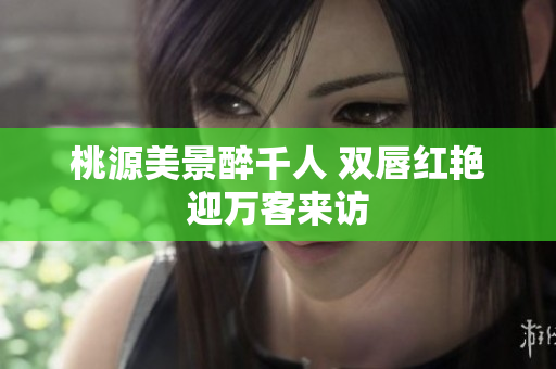 桃源美景醉千人 双唇红艳迎万客来访