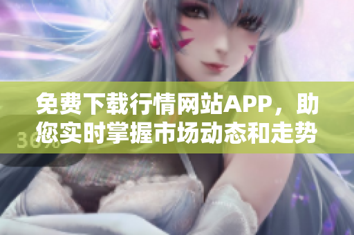 免费下载行情网站APP，助您实时掌握市场动态和走势信息