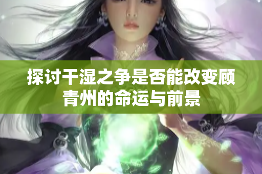 探讨干湿之争是否能改变顾青州的命运与前景