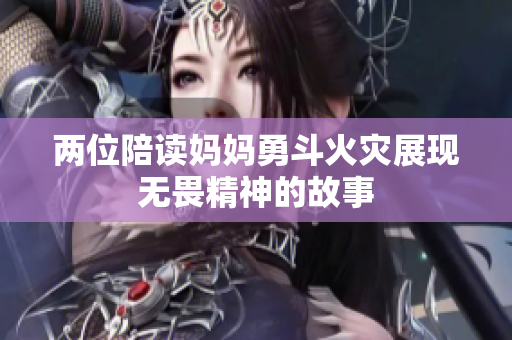 两位陪读妈妈勇斗火灾展现无畏精神的故事