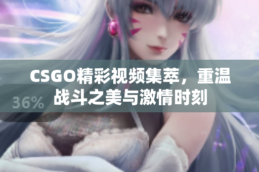 CSGO精彩视频集萃，重温战斗之美与激情时刻