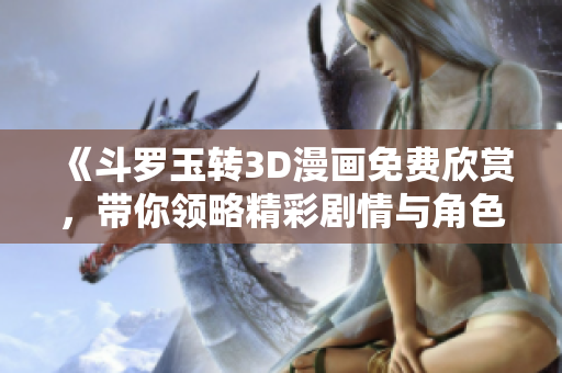 《斗罗玉转3D漫画免费欣赏，带你领略精彩剧情与角色》