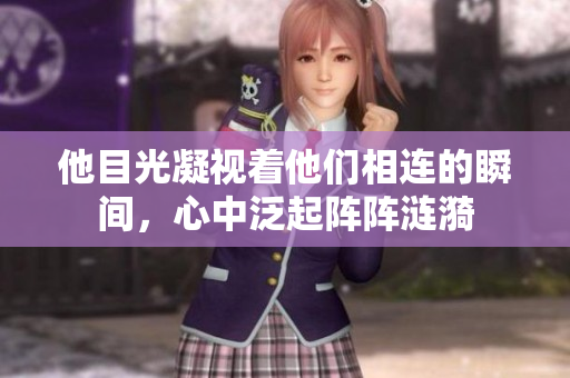 他目光凝视着他们相连的瞬间，心中泛起阵阵涟漪