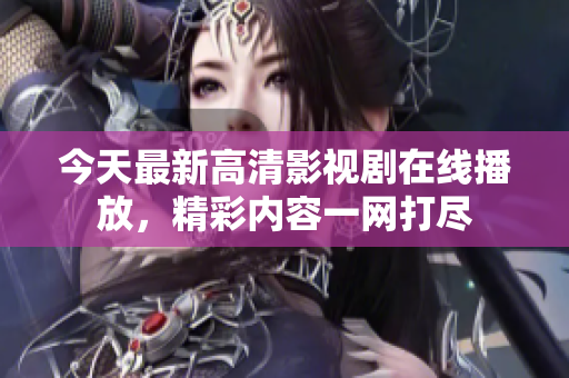 今天最新高清影视剧在线播放，精彩内容一网打尽