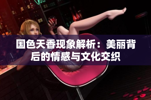 国色天香现象解析：美丽背后的情感与文化交织