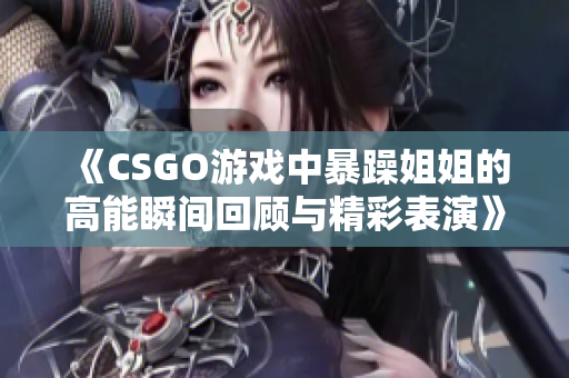 《CSGO游戏中暴躁姐姐的高能瞬间回顾与精彩表演》