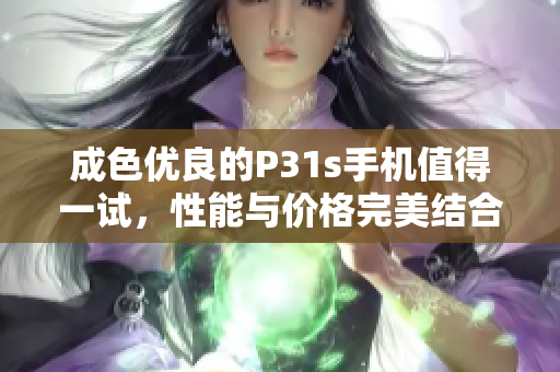 成色优良的P31s手机值得一试，性能与价格完美结合