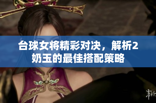 台球女将精彩对决，解析2奶玉的最佳搭配策略