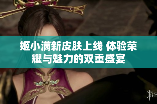 姬小满新皮肤上线 体验荣耀与魅力的双重盛宴