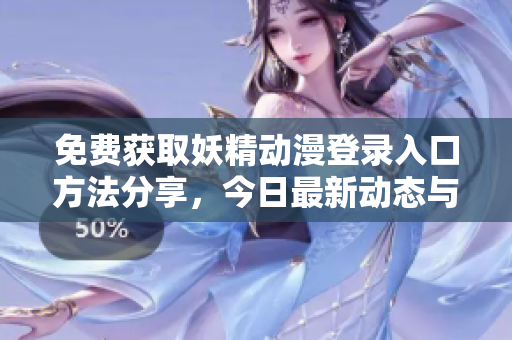 免费获取妖精动漫登录入口方法分享，今日最新动态与知乎讨论