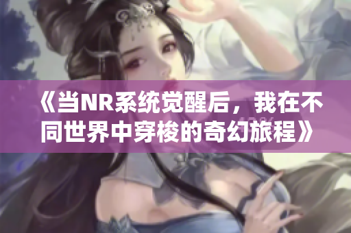 《当NR系统觉醒后，我在不同世界中穿梭的奇幻旅程》