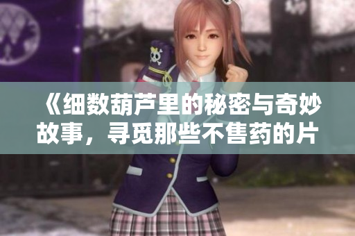 《细数葫芦里的秘密与奇妙故事，寻觅那些不售药的片段》