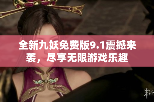 全新九妖免费版9.1震撼来袭，尽享无限游戏乐趣