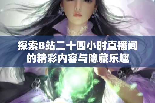 探索B站二十四小时直播间的精彩内容与隐藏乐趣