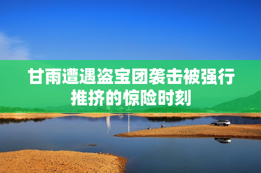 甘雨遭遇盗宝团袭击被强行推挤的惊险时刻