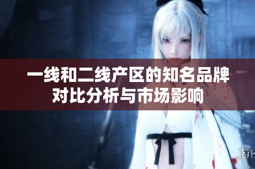 一线和二线产区的知名品牌对比分析与市场影响