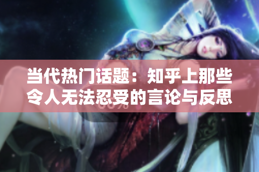 当代热门话题：知乎上那些令人无法忍受的言论与反思