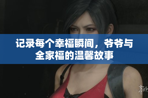 记录每个幸福瞬间，爷爷与全家福的温馨故事