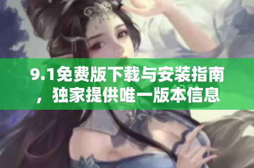 9.1免费版下载与安装指南，独家提供唯一版本信息