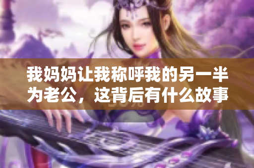我妈妈让我称呼我的另一半为老公，这背后有什么故事呢