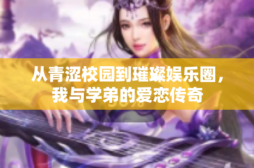 从青涩校园到璀璨娱乐圈，我与学弟的爱恋传奇