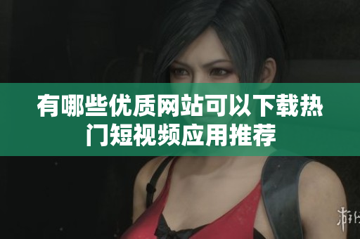 有哪些优质网站可以下载热门短视频应用推荐