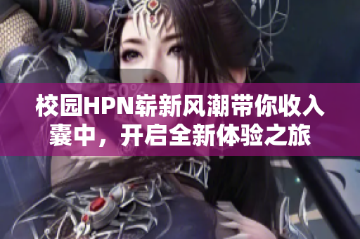 校园HPN崭新风潮带你收入囊中，开启全新体验之旅