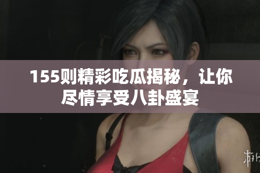 155则精彩吃瓜揭秘，让你尽情享受八卦盛宴