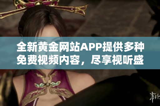 全新黄金网站APP提供多种免费视频内容，尽享视听盛宴