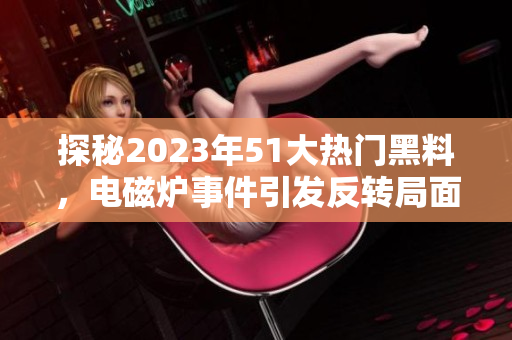 探秘2023年51大热门黑料，电磁炉事件引发反转局面