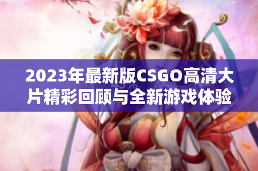2023年最新版CSGO高清大片精彩回顾与全新游戏体验分享